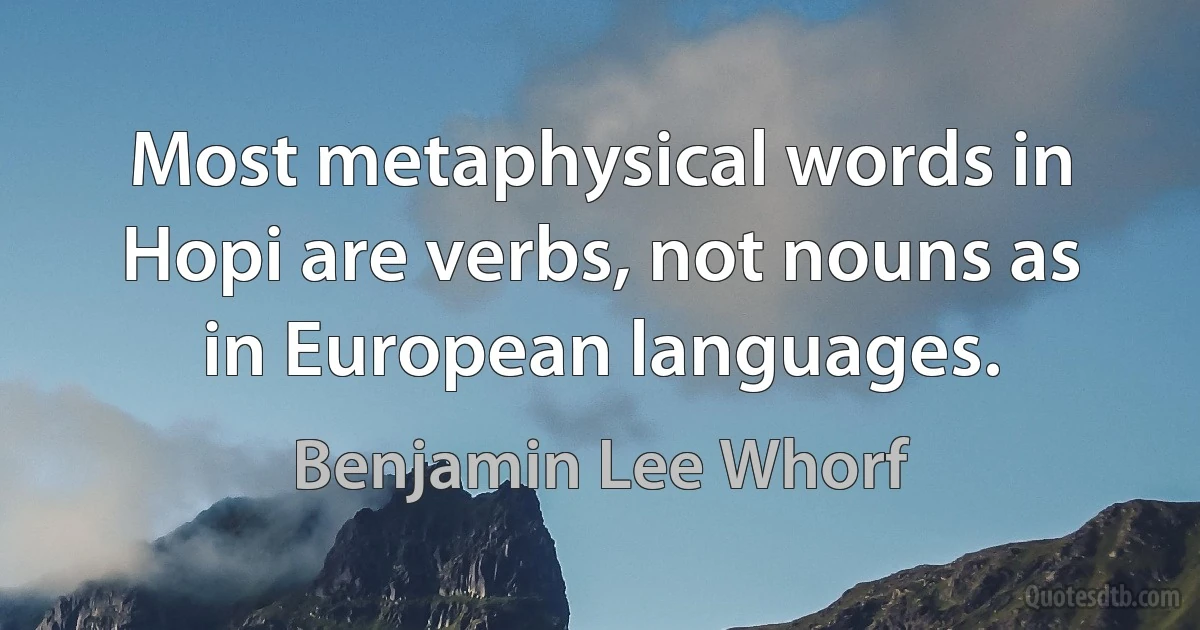 Most metaphysical words in Hopi are verbs, not nouns as in European languages. (Benjamin Lee Whorf)