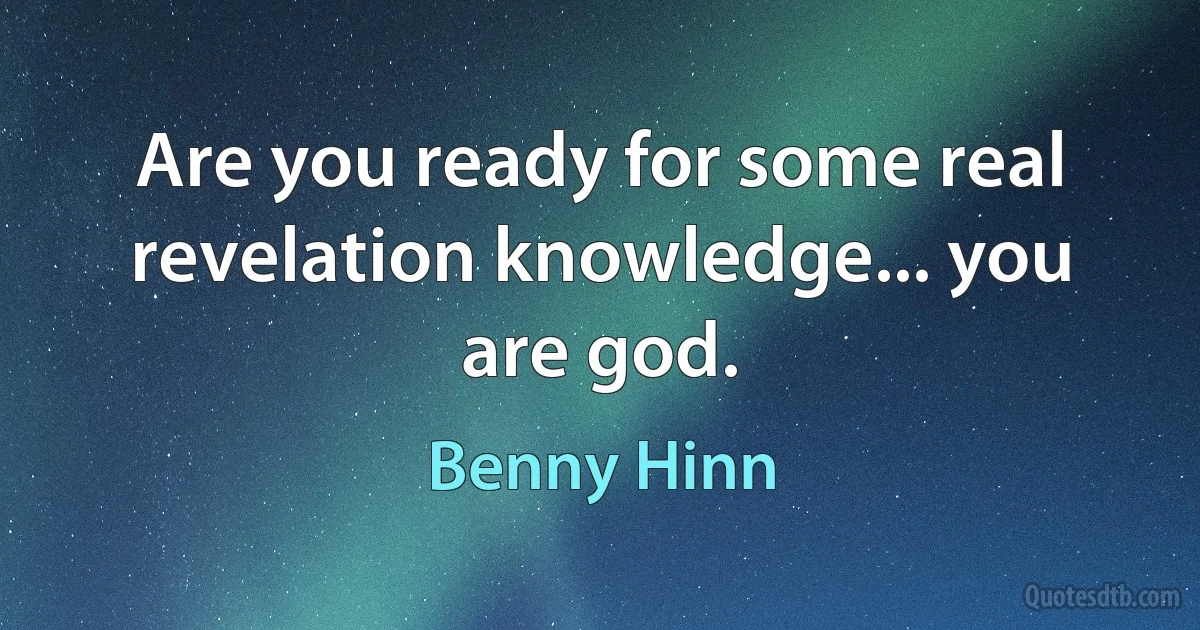 Are you ready for some real revelation knowledge... you are god. (Benny Hinn)