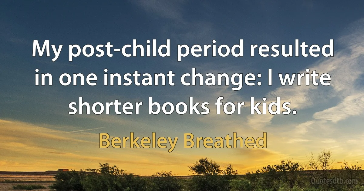 My post-child period resulted in one instant change: I write shorter books for kids. (Berkeley Breathed)