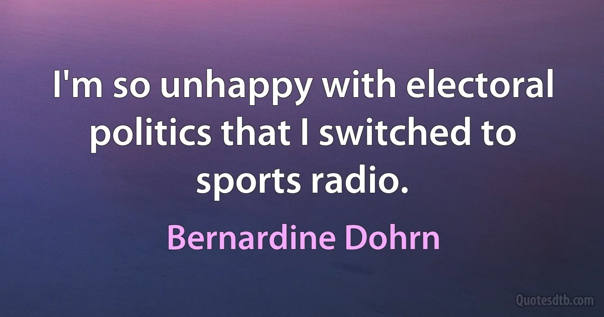 I'm so unhappy with electoral politics that I switched to sports radio. (Bernardine Dohrn)