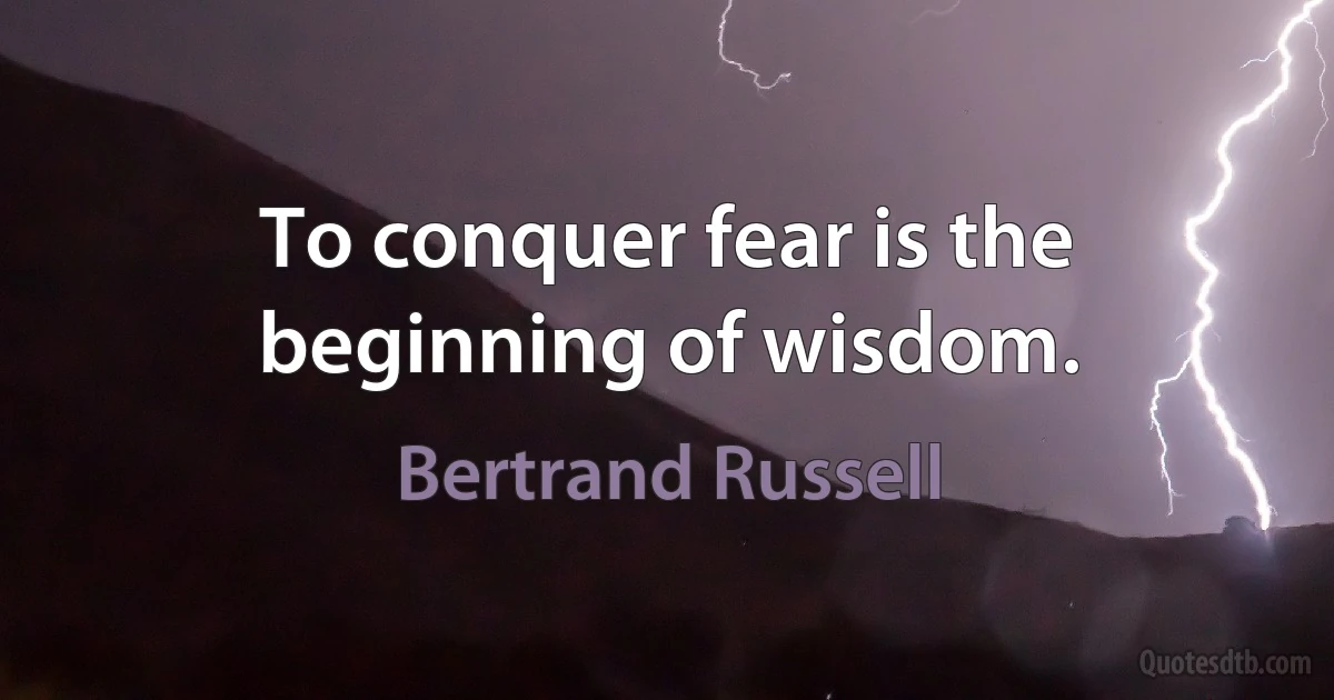 To conquer fear is the beginning of wisdom. (Bertrand Russell)