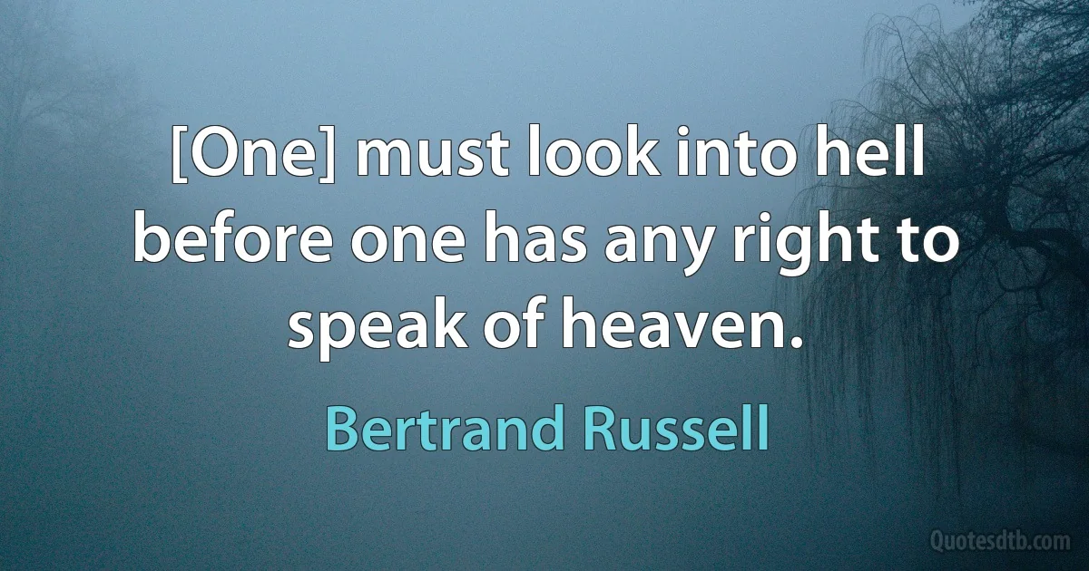 [One] must look into hell before one has any right to speak of heaven. (Bertrand Russell)