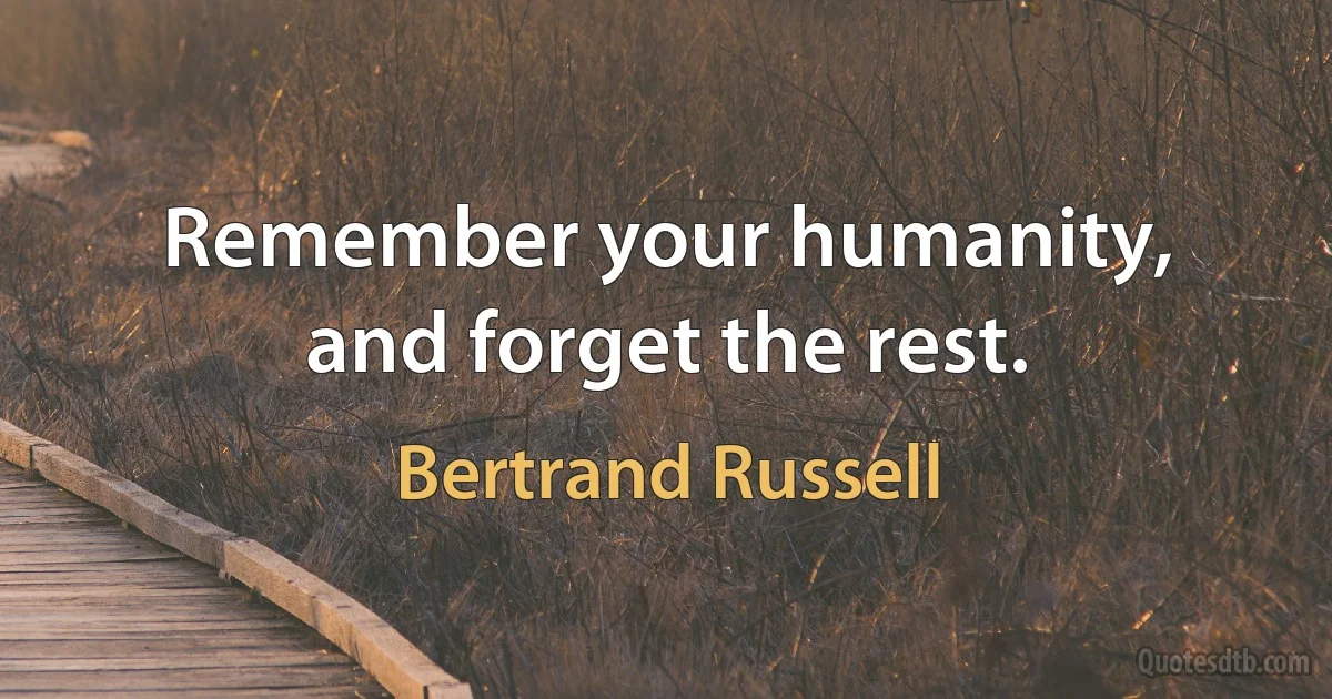 Remember your humanity, and forget the rest. (Bertrand Russell)