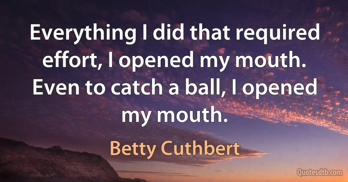 Everything I did that required effort, I opened my mouth. Even to catch a ball, I opened my mouth. (Betty Cuthbert)