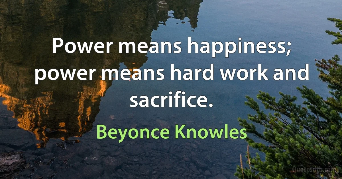 Power means happiness; power means hard work and sacrifice. (Beyonce Knowles)