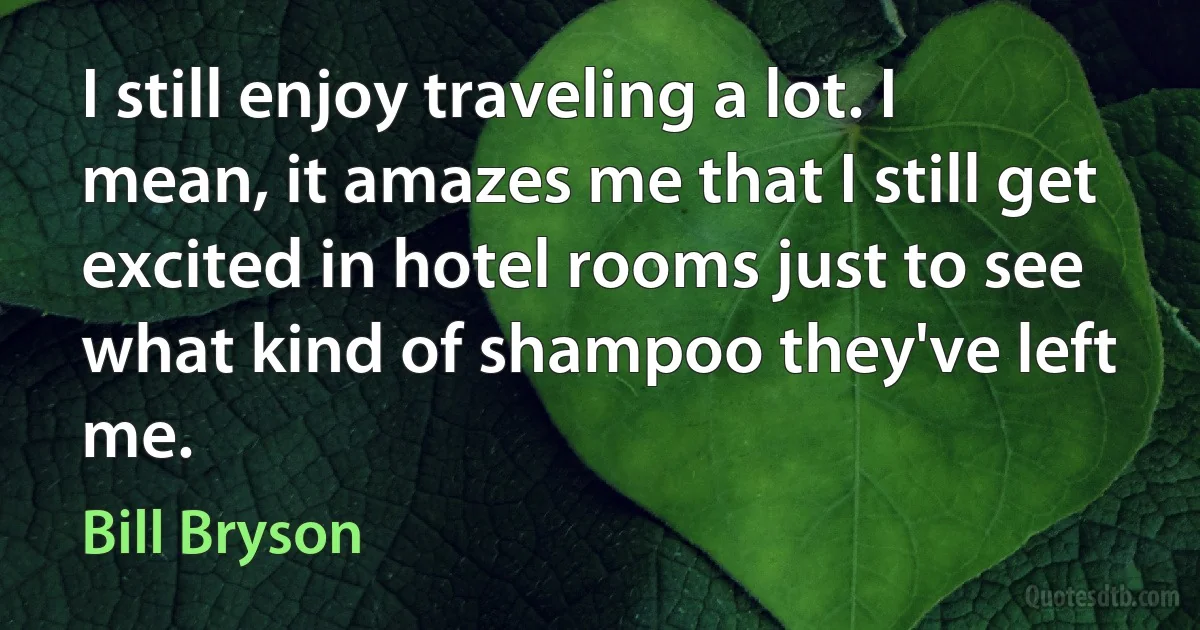 I still enjoy traveling a lot. I mean, it amazes me that I still get excited in hotel rooms just to see what kind of shampoo they've left me. (Bill Bryson)