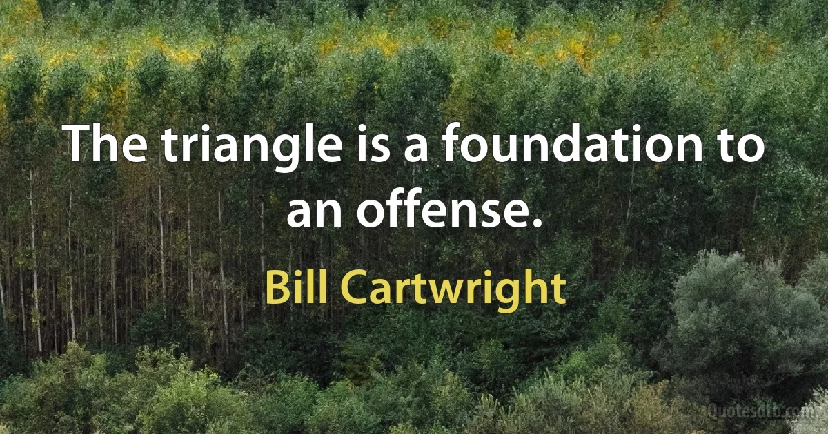 The triangle is a foundation to an offense. (Bill Cartwright)