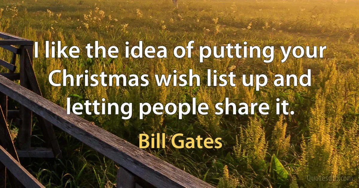 I like the idea of putting your Christmas wish list up and letting people share it. (Bill Gates)