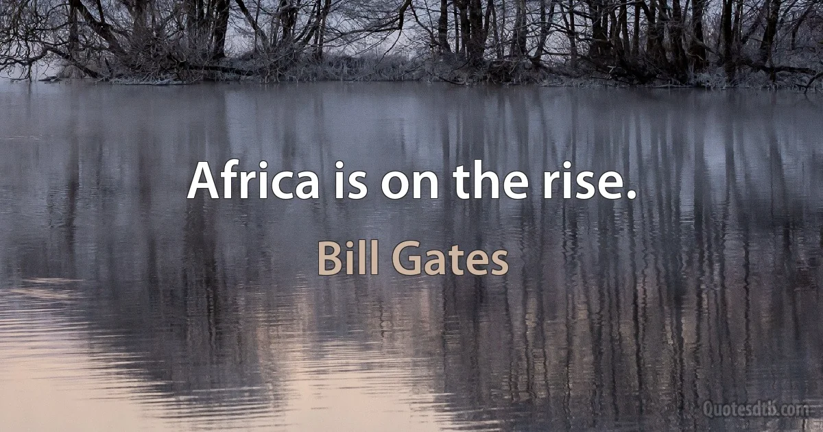 Africa is on the rise. (Bill Gates)