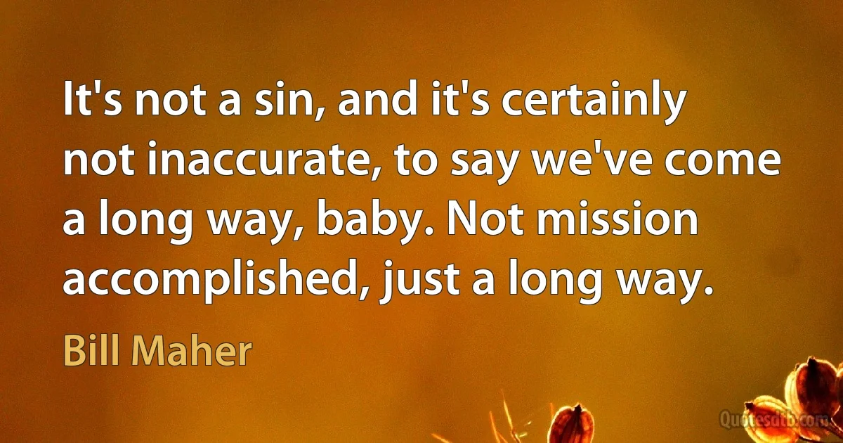 It's not a sin, and it's certainly not inaccurate, to say we've come a long way, baby. Not mission accomplished, just a long way. (Bill Maher)