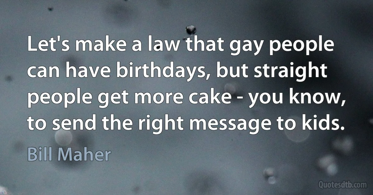 Let's make a law that gay people can have birthdays, but straight people get more cake - you know, to send the right message to kids. (Bill Maher)