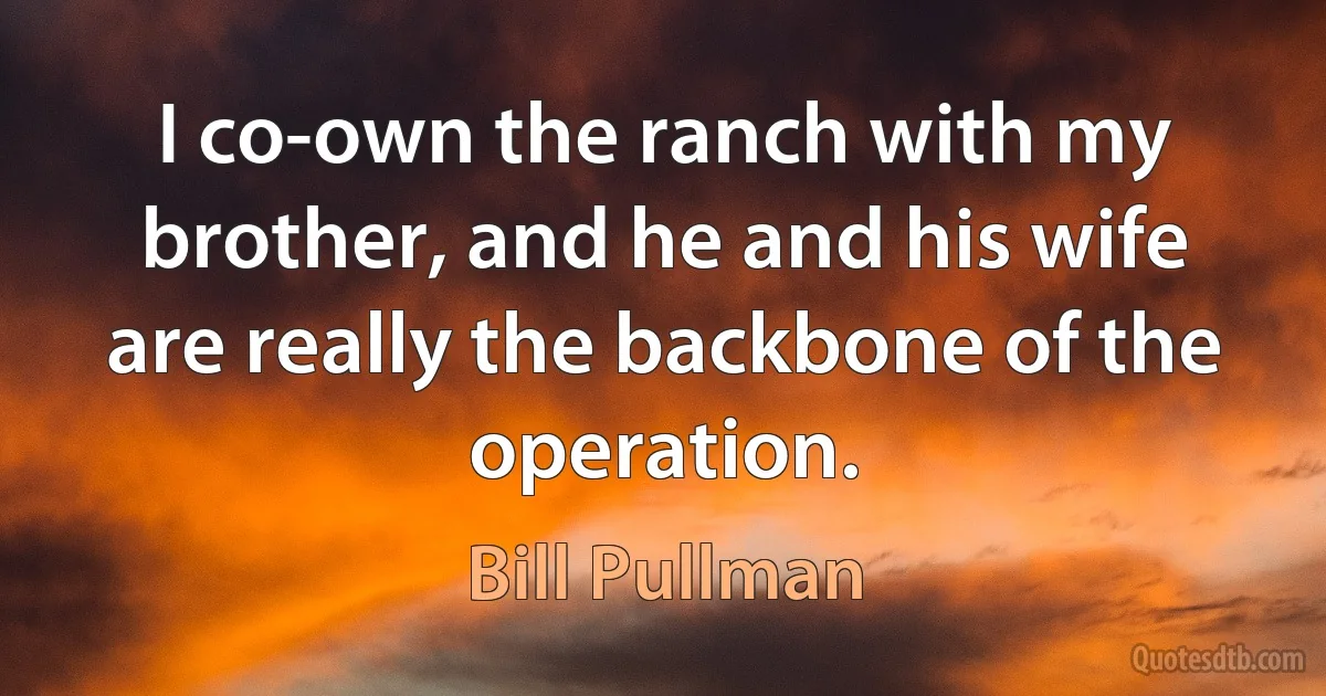 I co-own the ranch with my brother, and he and his wife are really the backbone of the operation. (Bill Pullman)