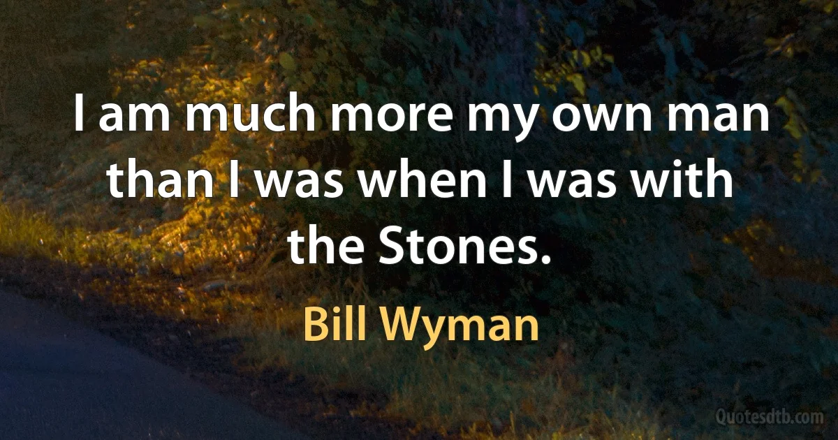 I am much more my own man than I was when I was with the Stones. (Bill Wyman)