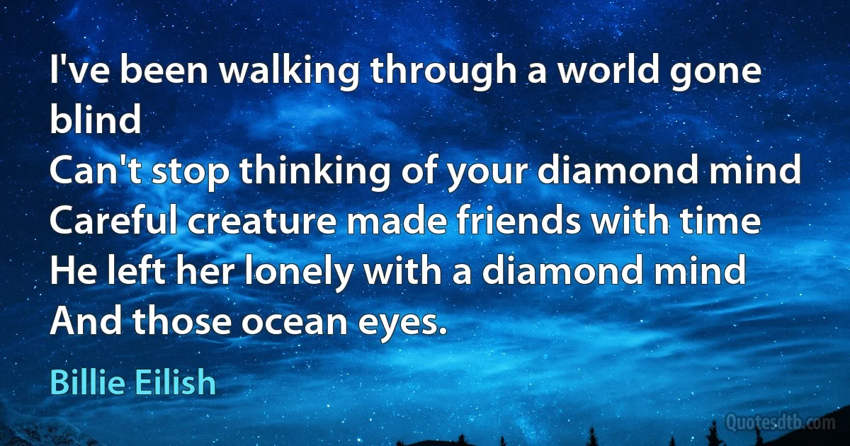 I've been walking through a world gone blind
Can't stop thinking of your diamond mind
Careful creature made friends with time
He left her lonely with a diamond mind
And those ocean eyes. (Billie Eilish)