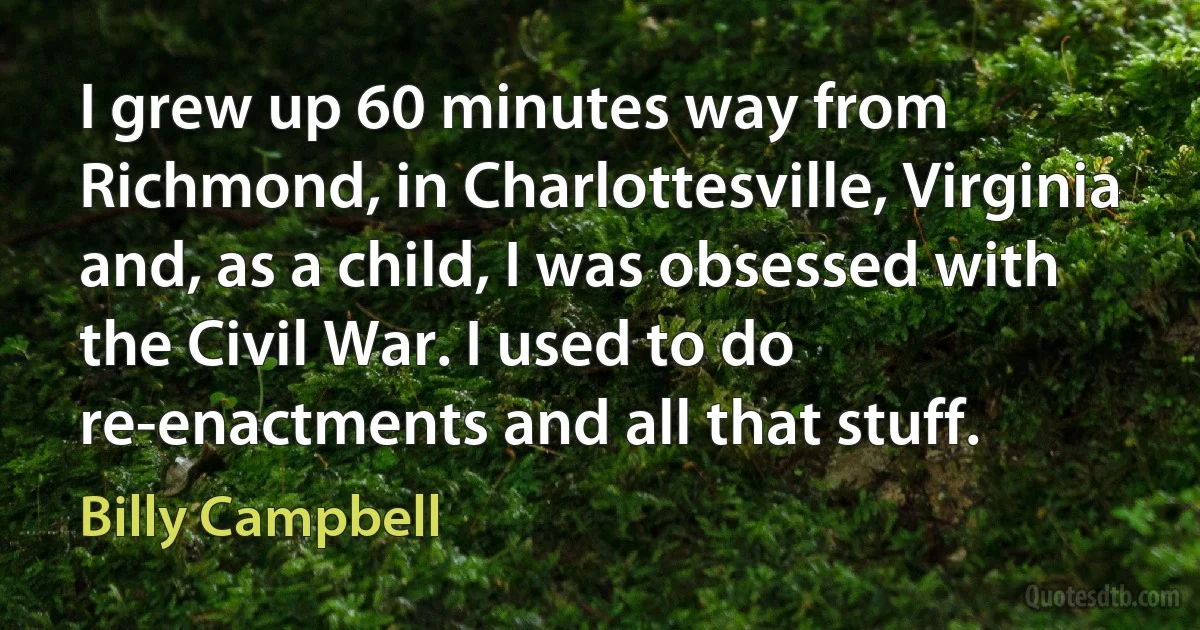 I grew up 60 minutes way from Richmond, in Charlottesville, Virginia and, as a child, I was obsessed with the Civil War. I used to do re-enactments and all that stuff. (Billy Campbell)