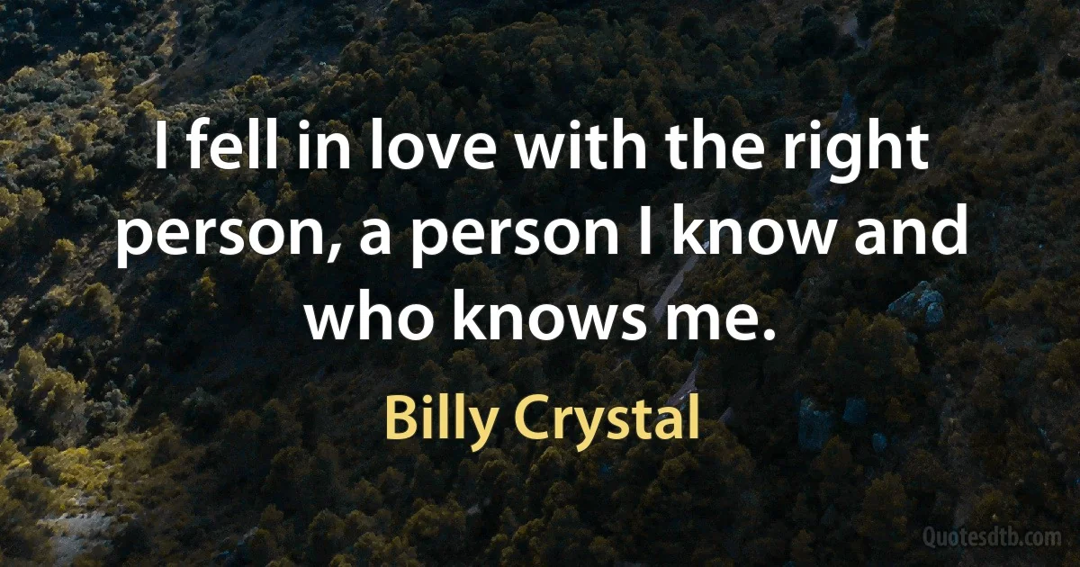 I fell in love with the right person, a person I know and who knows me. (Billy Crystal)