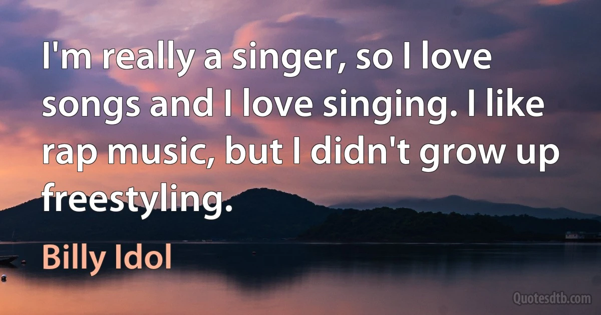 I'm really a singer, so I love songs and I love singing. I like rap music, but I didn't grow up freestyling. (Billy Idol)