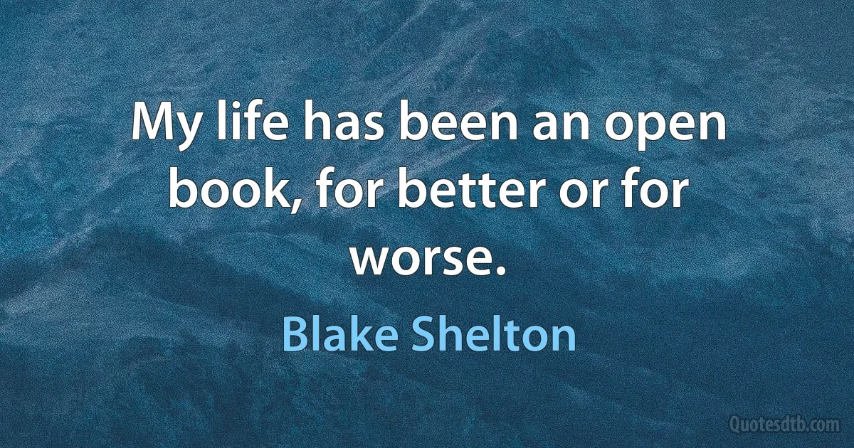 My life has been an open book, for better or for worse. (Blake Shelton)