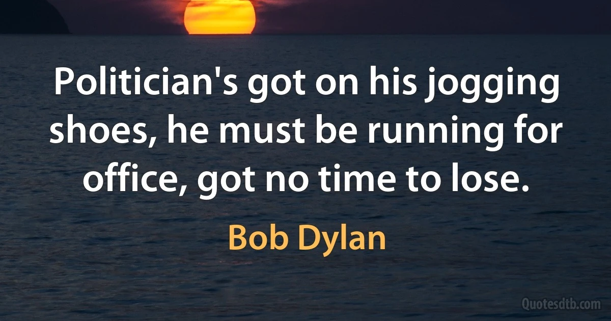 Politician's got on his jogging shoes, he must be running for office, got no time to lose. (Bob Dylan)