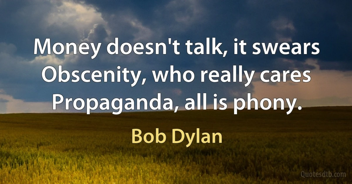 Money doesn't talk, it swears
Obscenity, who really cares
Propaganda, all is phony. (Bob Dylan)