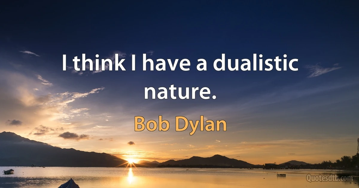 I think I have a dualistic nature. (Bob Dylan)