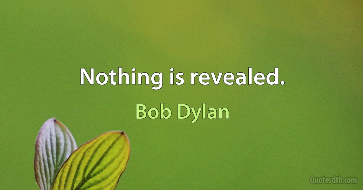 Nothing is revealed. (Bob Dylan)