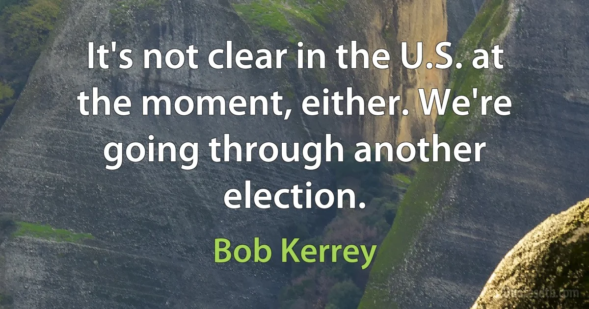 It's not clear in the U.S. at the moment, either. We're going through another election. (Bob Kerrey)