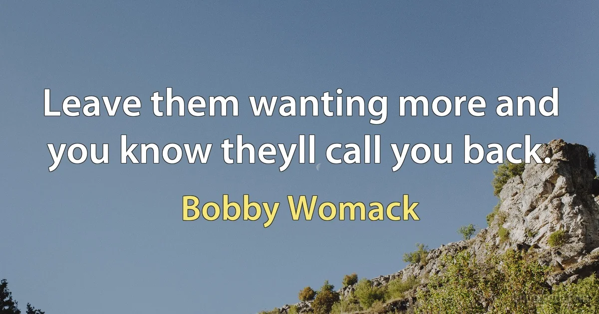 Leave them wanting more and you know theyll call you back. (Bobby Womack)