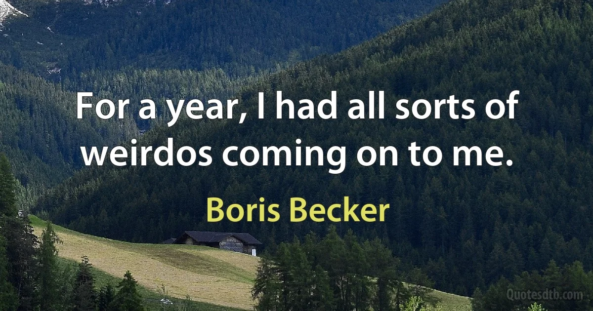 For a year, I had all sorts of weirdos coming on to me. (Boris Becker)