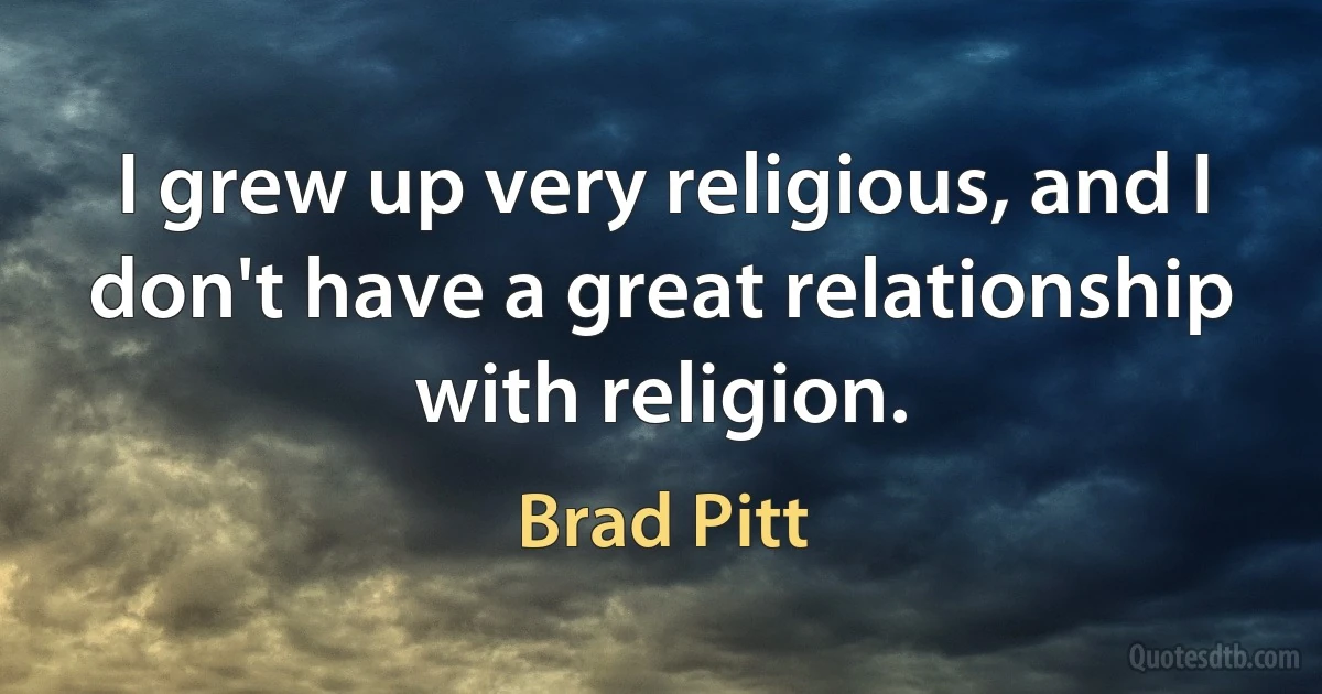 I grew up very religious, and I don't have a great relationship with religion. (Brad Pitt)