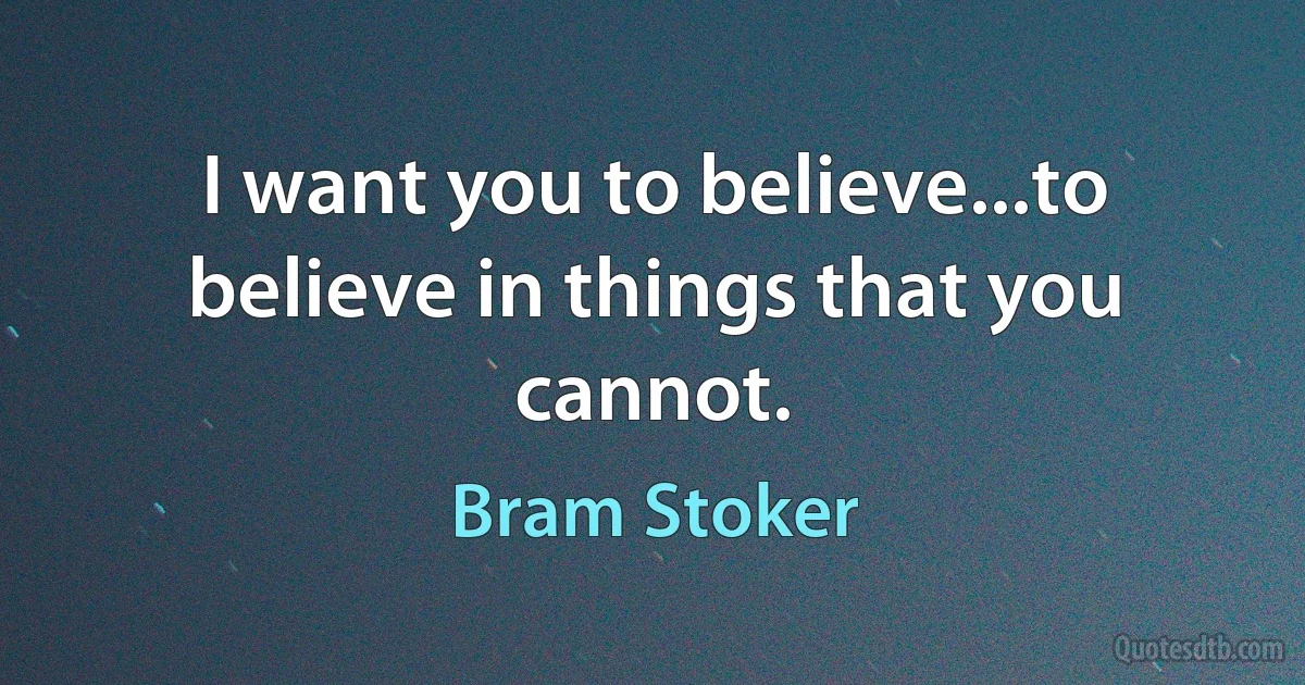 I want you to believe...to believe in things that you cannot. (Bram Stoker)