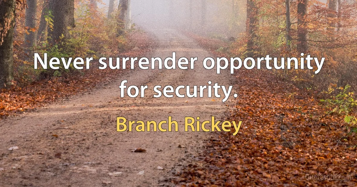 Never surrender opportunity for security. (Branch Rickey)