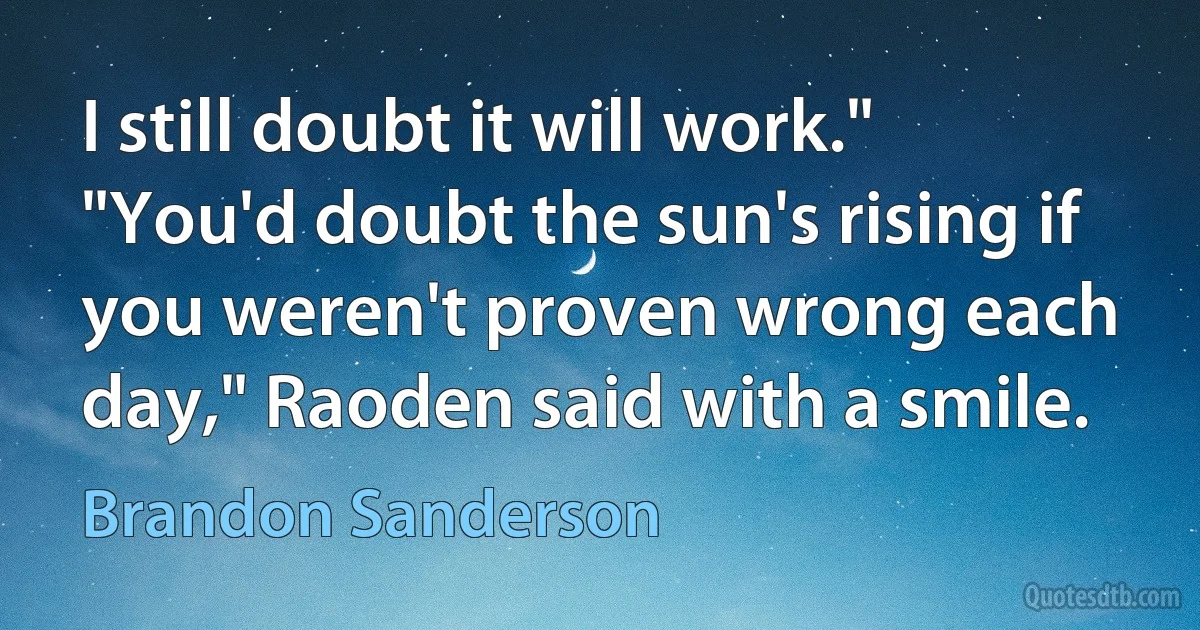 I still doubt it will work." "You'd doubt the sun's rising if you weren't proven wrong each day," Raoden said with a smile. (Brandon Sanderson)