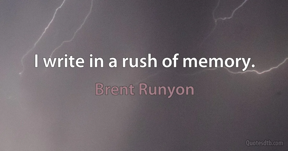 I write in a rush of memory. (Brent Runyon)