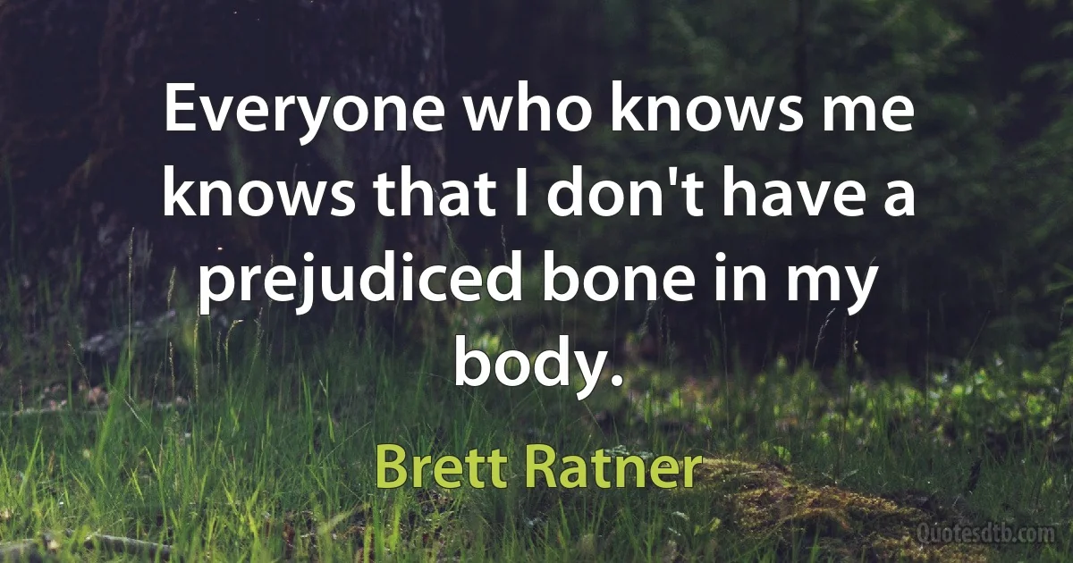 Everyone who knows me knows that I don't have a prejudiced bone in my body. (Brett Ratner)