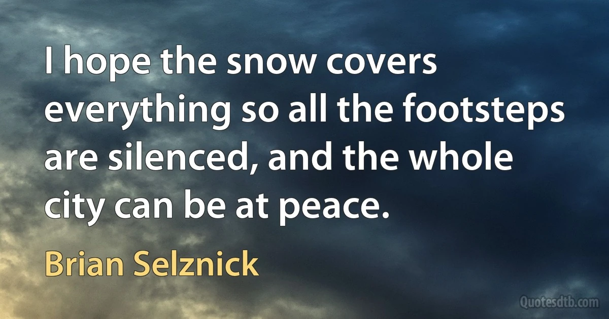 I hope the snow covers everything so all the footsteps are silenced, and the whole city can be at peace. (Brian Selznick)