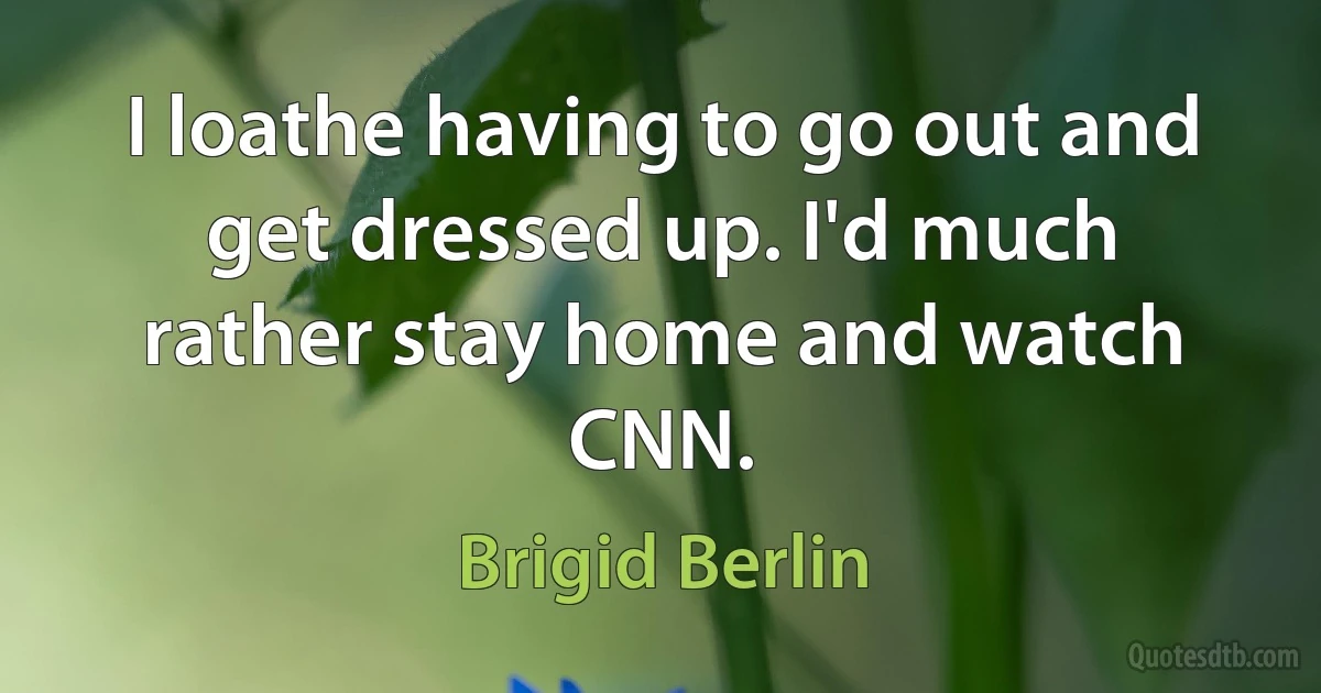 I loathe having to go out and get dressed up. I'd much rather stay home and watch CNN. (Brigid Berlin)