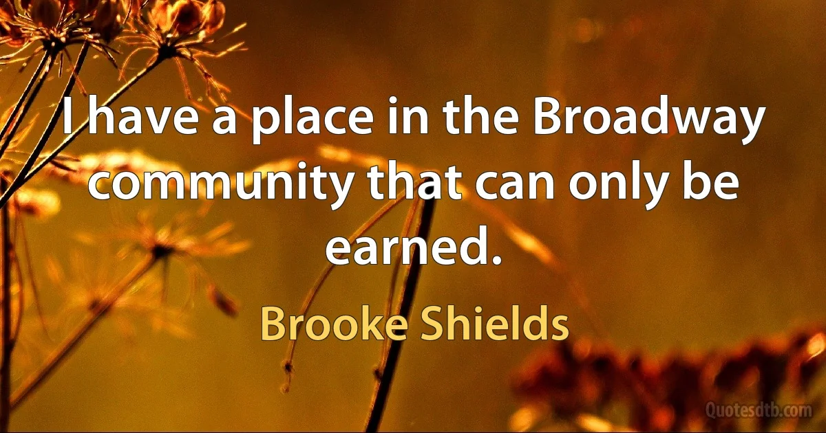 I have a place in the Broadway community that can only be earned. (Brooke Shields)