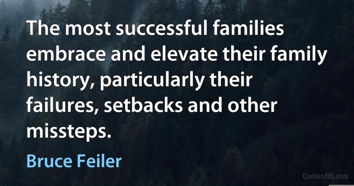 The most successful families embrace and elevate their family history, particularly their failures, setbacks and other missteps. (Bruce Feiler)