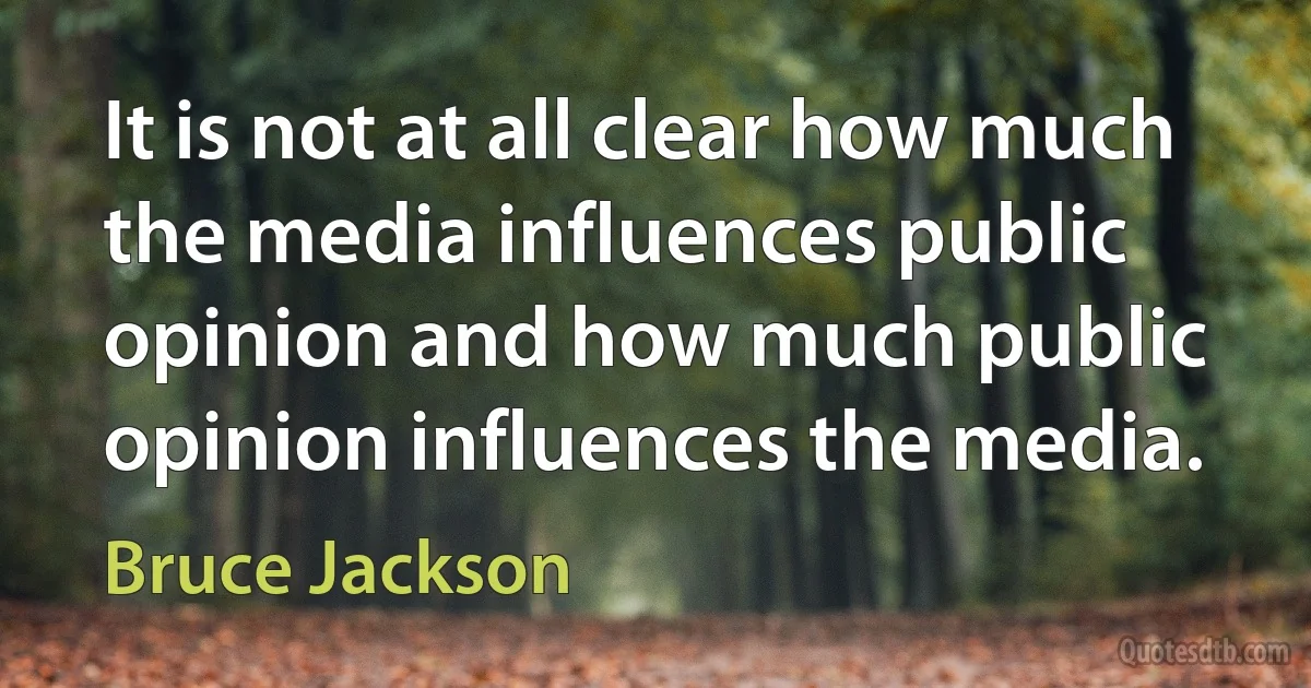 It is not at all clear how much the media influences public opinion and how much public opinion influences the media. (Bruce Jackson)