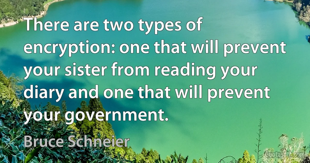 There are two types of encryption: one that will prevent your sister from reading your diary and one that will prevent your government. (Bruce Schneier)