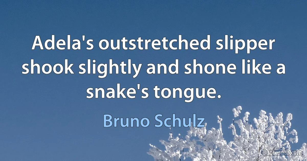 Adela's outstretched slipper shook slightly and shone like a snake's tongue. (Bruno Schulz)