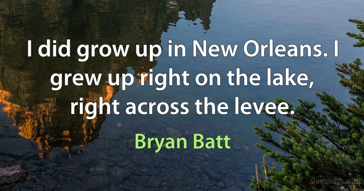 I did grow up in New Orleans. I grew up right on the lake, right across the levee. (Bryan Batt)