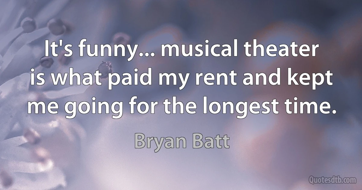 It's funny... musical theater is what paid my rent and kept me going for the longest time. (Bryan Batt)