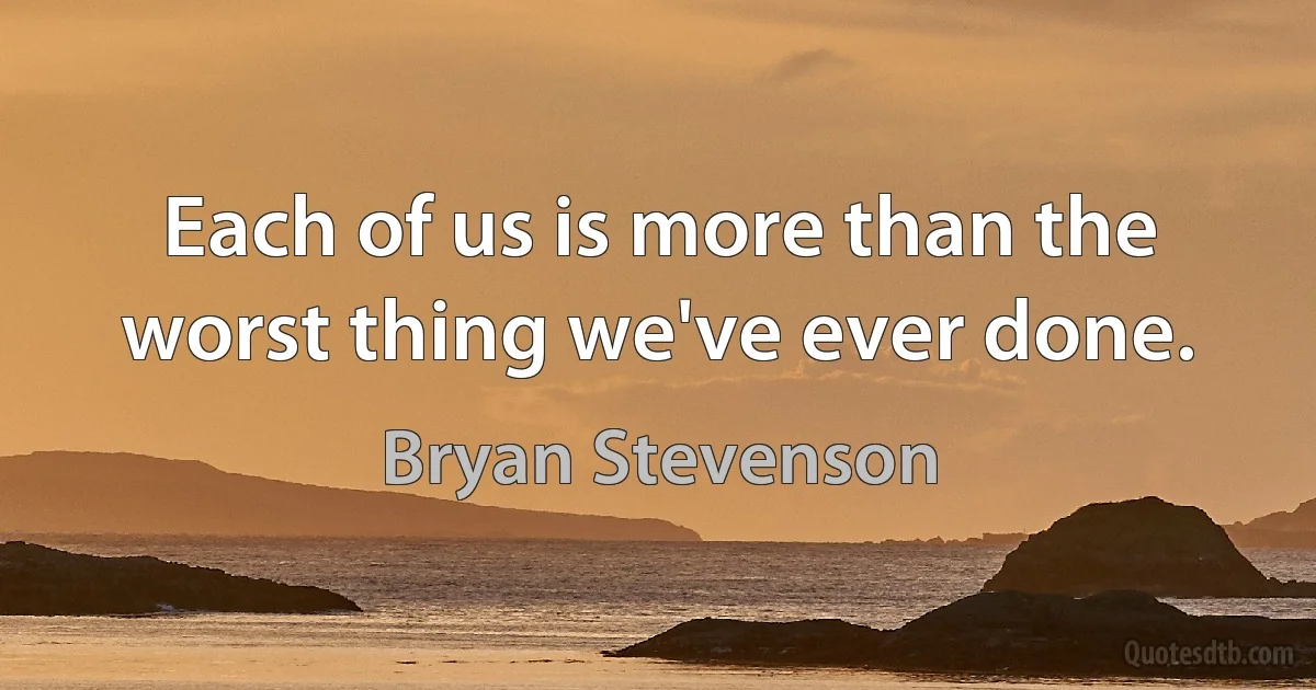 Each of us is more than the worst thing we've ever done. (Bryan Stevenson)