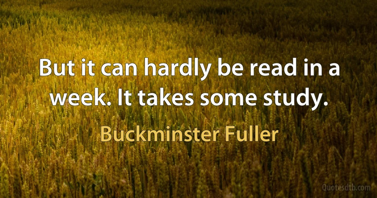 But it can hardly be read in a week. It takes some study. (Buckminster Fuller)