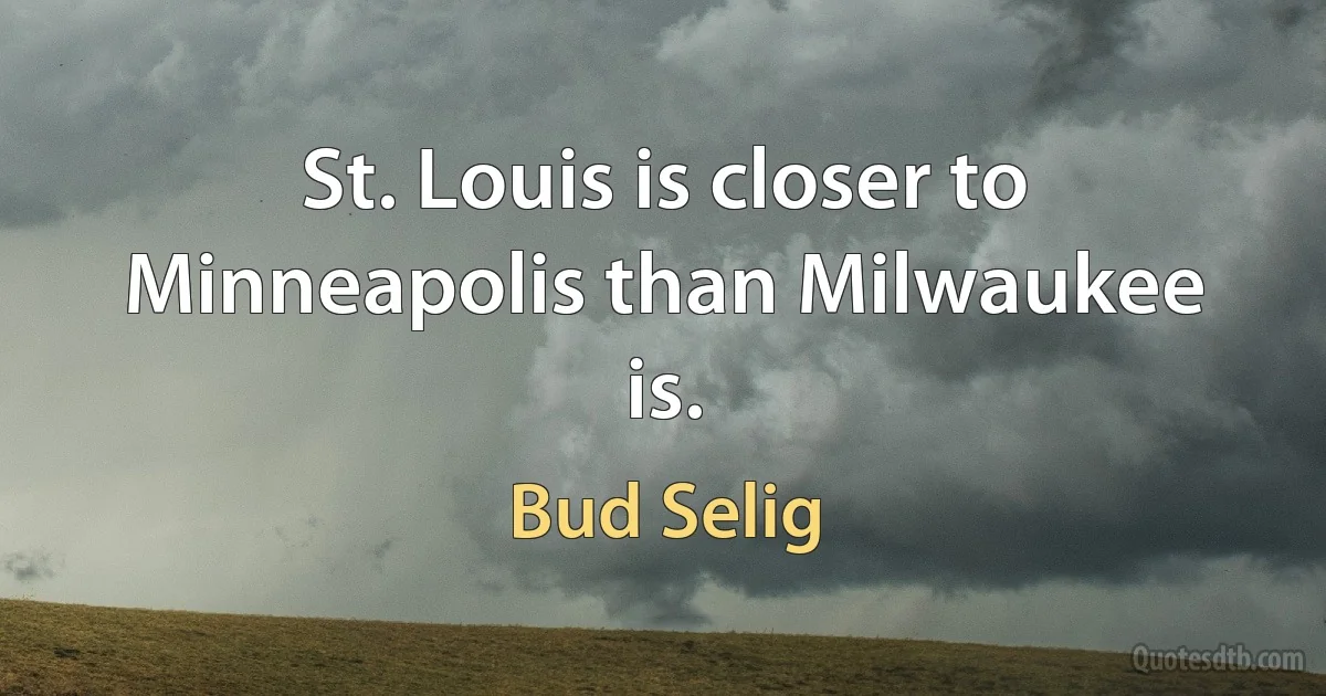 St. Louis is closer to Minneapolis than Milwaukee is. (Bud Selig)