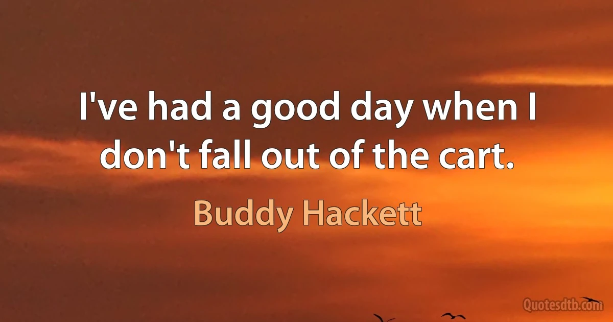 I've had a good day when I don't fall out of the cart. (Buddy Hackett)