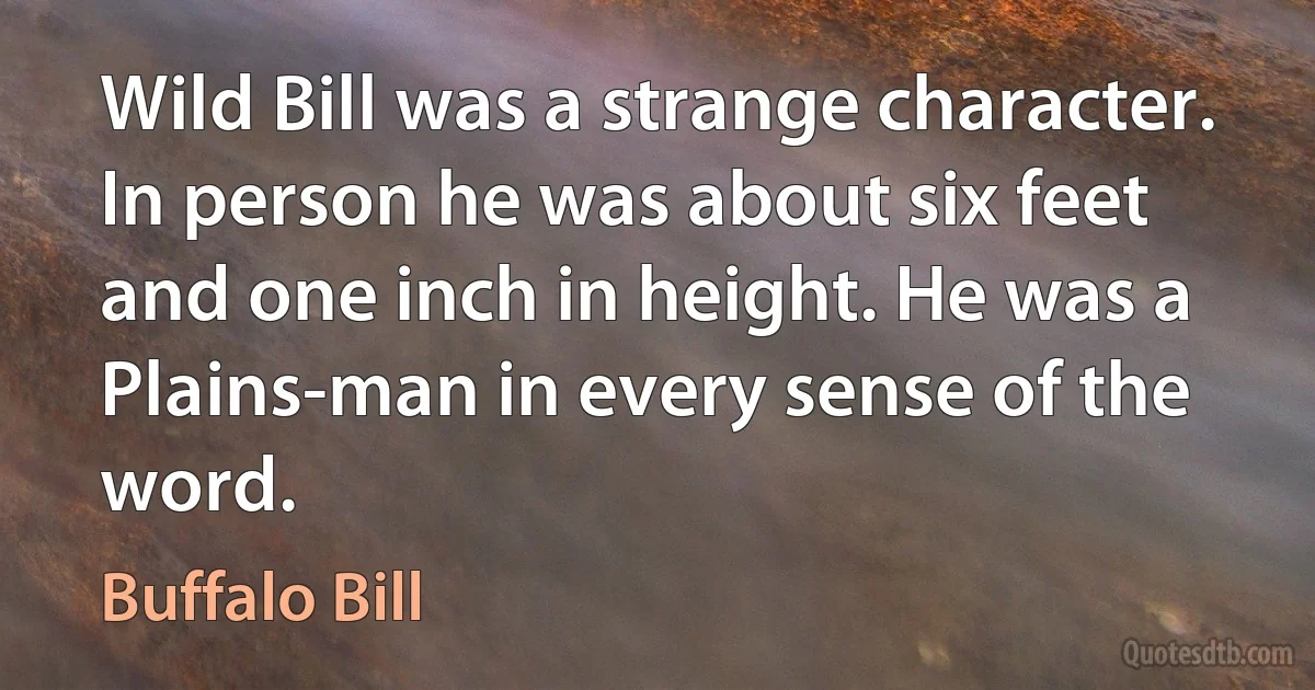 Wild Bill was a strange character. In person he was about six feet and one inch in height. He was a Plains-man in every sense of the word. (Buffalo Bill)