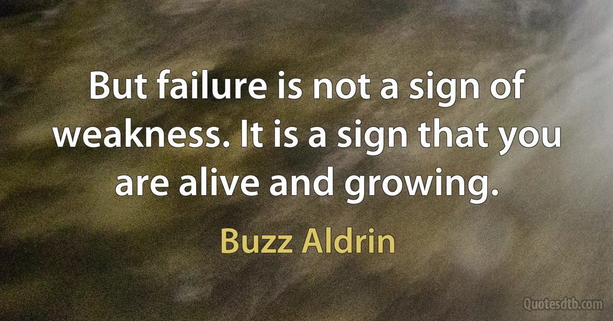 But failure is not a sign of weakness. It is a sign that you are alive and growing. (Buzz Aldrin)